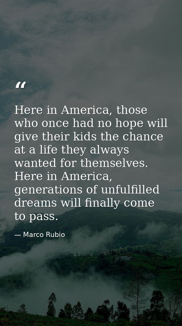 Here in America, those who once had no hope will give their kids the chance at a life they always wanted for themselves. — Marco Rubio