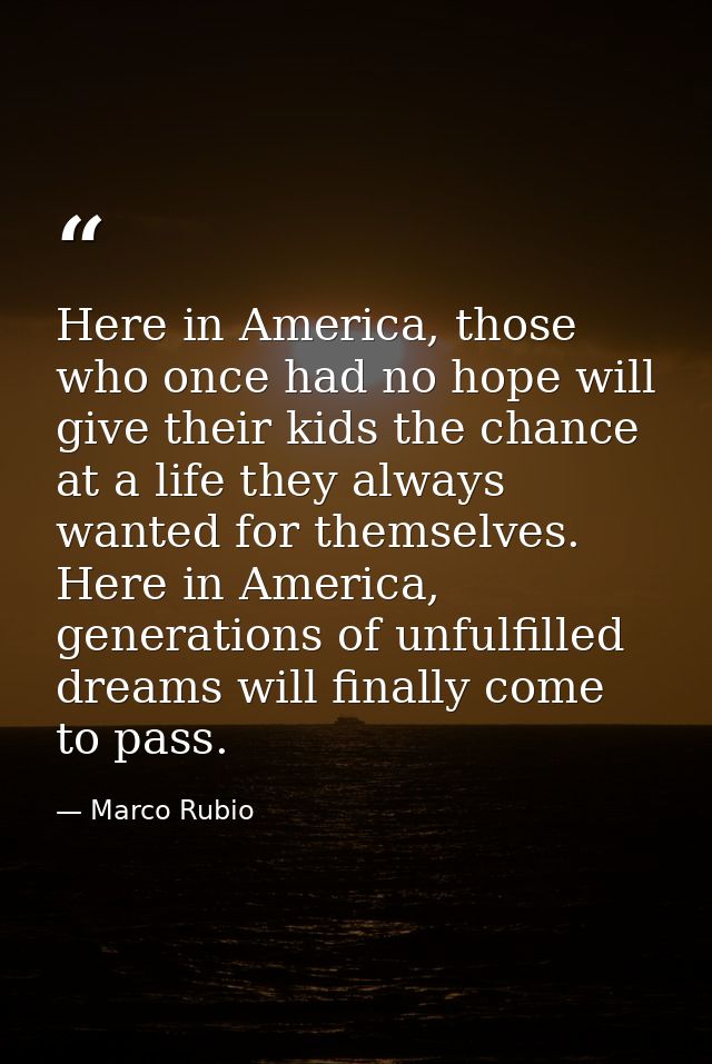 Here in America, those who once had no hope will give their kids the chance at a life they always wanted for themselves. — Marco Rubio