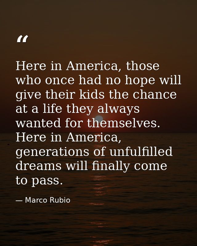 Here in America, those who once had no hope will give their kids the chance at a life they always wanted for themselves. — Marco Rubio