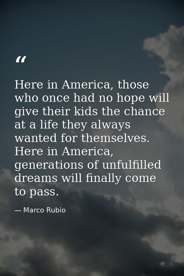 Here in America, those who once had no hope will give their kids the chance at a life they always wanted for themselves. — Marco Rubio