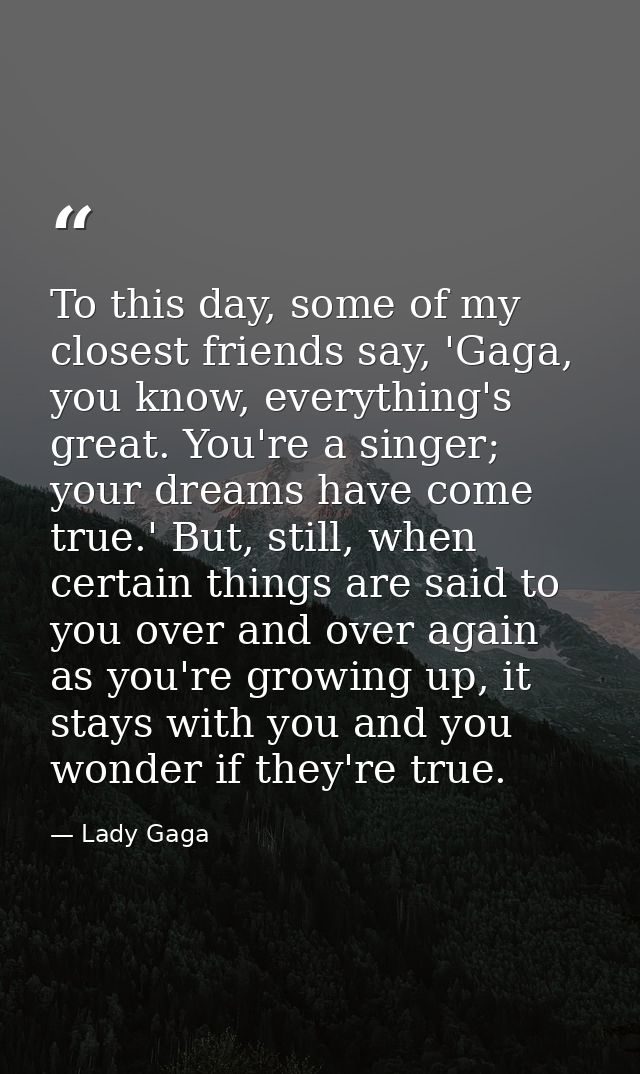 To this day, some of my closest friends say, 'Gaga, you know, everything's great. You're a singer; your dreams have come — Lady Gaga