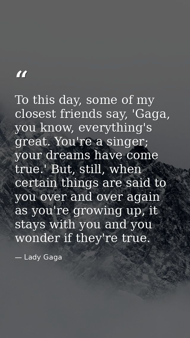 To this day, some of my closest friends say, 'Gaga, you know, everything's great. You're a singer; your dreams have come — Lady Gaga