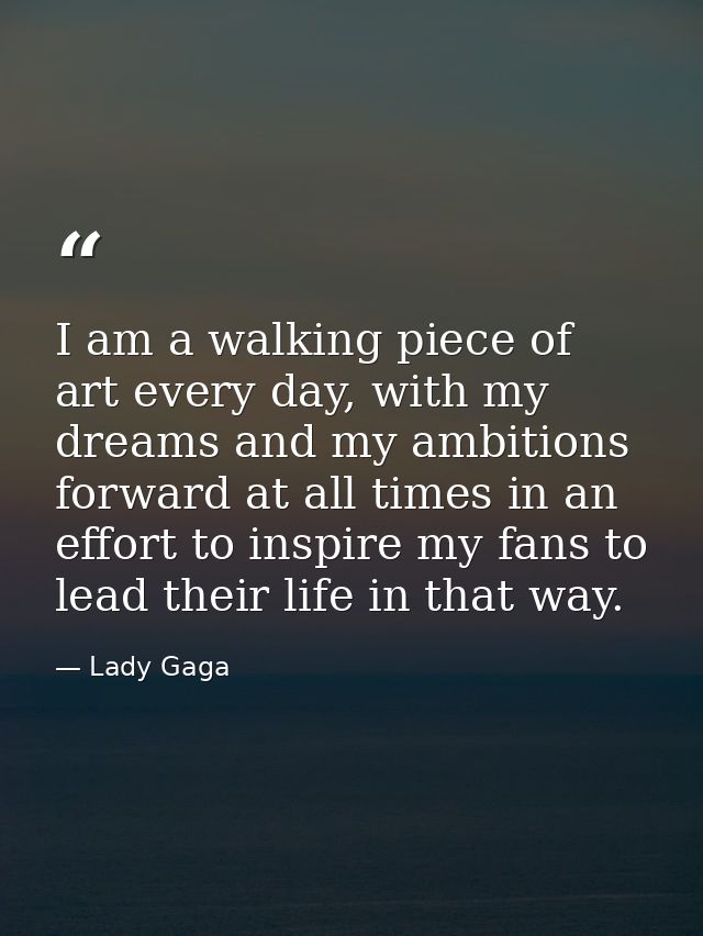I am a walking piece of art every day, with my dreams and my ambitions forward at all times in an effort to inspire my f — Lady Gaga