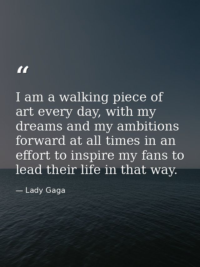 I am a walking piece of art every day, with my dreams and my ambitions forward at all times in an effort to inspire my f — Lady Gaga