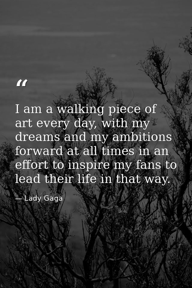 I am a walking piece of art every day, with my dreams and my ambitions forward at all times in an effort to inspire my f — Lady Gaga