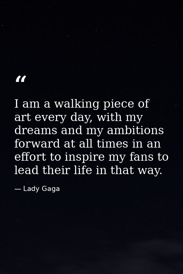 I am a walking piece of art every day, with my dreams and my ambitions forward at all times in an effort to inspire my f — Lady Gaga