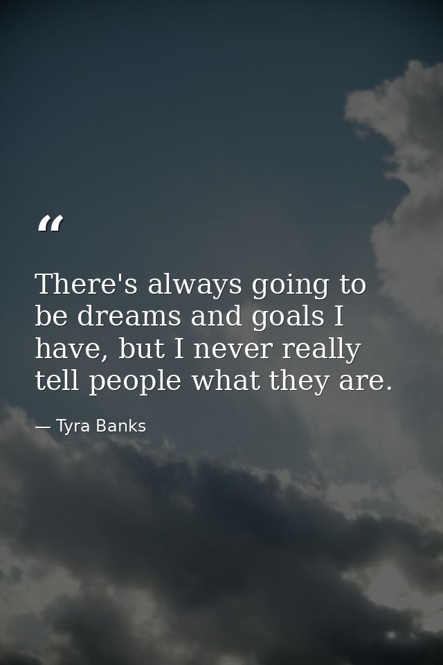 There's always going to be dreams and goals I have, but I never really tell people what they are. — Tyra Banks