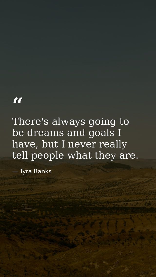 There's always going to be dreams and goals I have, but I never really tell people what they are. — Tyra Banks