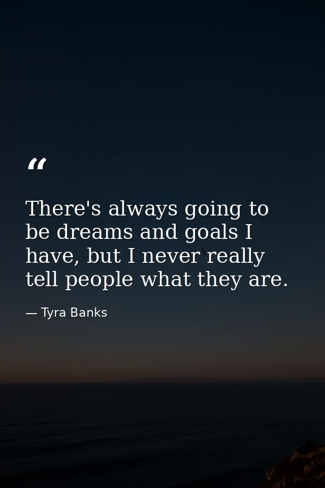 There's always going to be dreams and goals I have, but I never really tell people what they are. — Tyra Banks