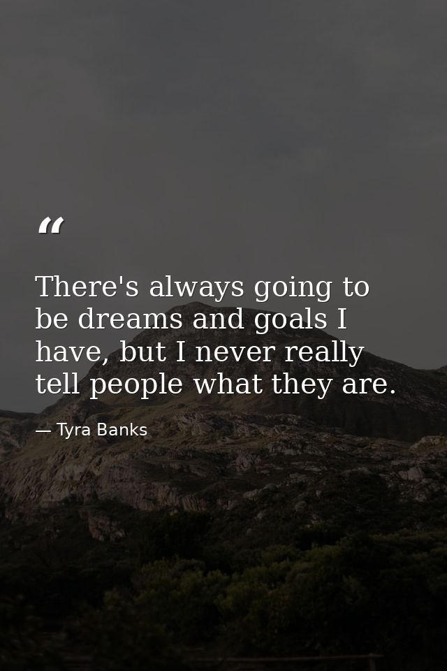 There's always going to be dreams and goals I have, but I never really tell people what they are. — Tyra Banks