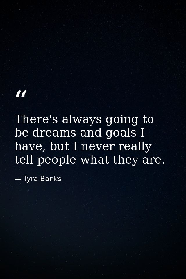 There's always going to be dreams and goals I have, but I never really tell people what they are. — Tyra Banks