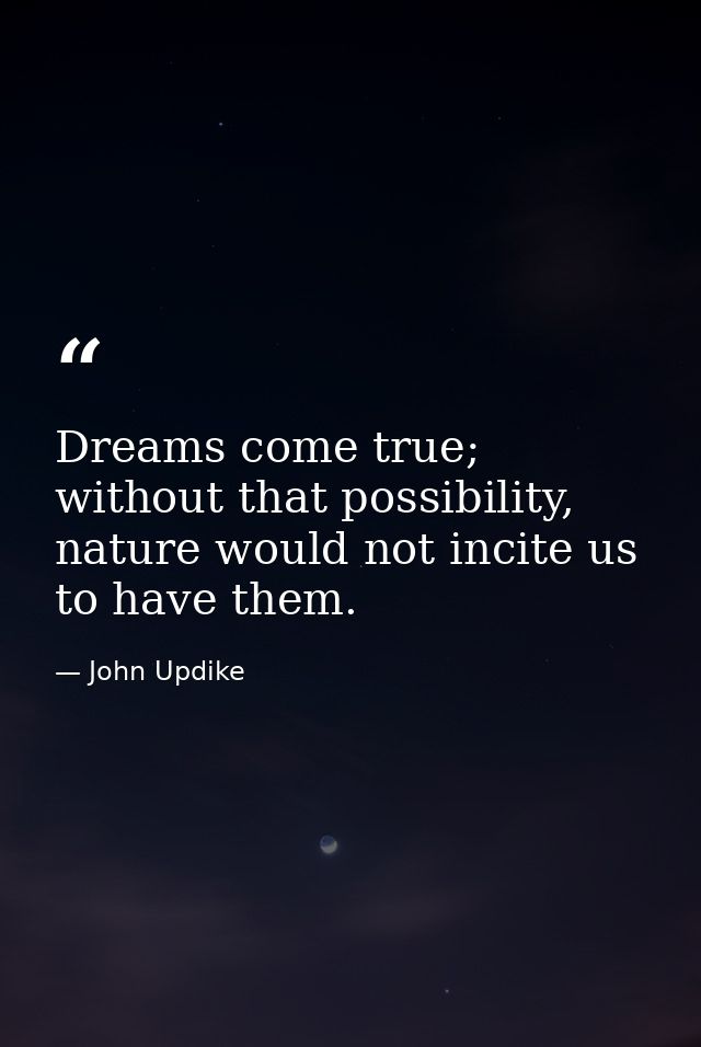 Dreams come true; without that possibility, nature would not incite us to have them. — John Updike