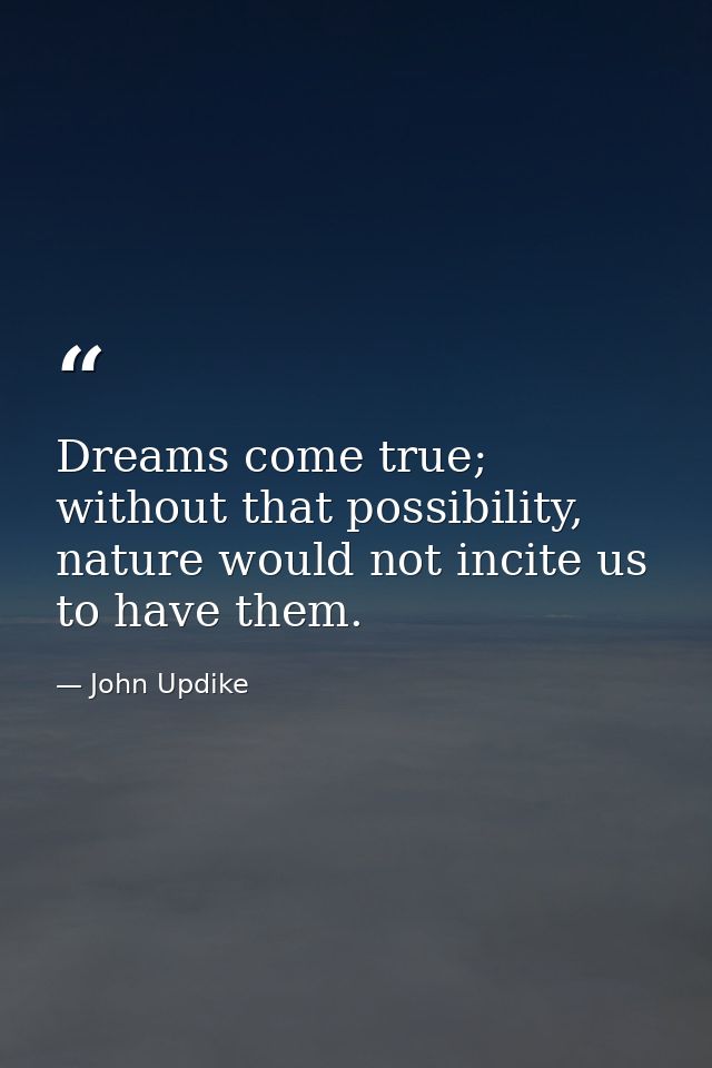 Dreams come true; without that possibility, nature would not incite us to have them. — John Updike
