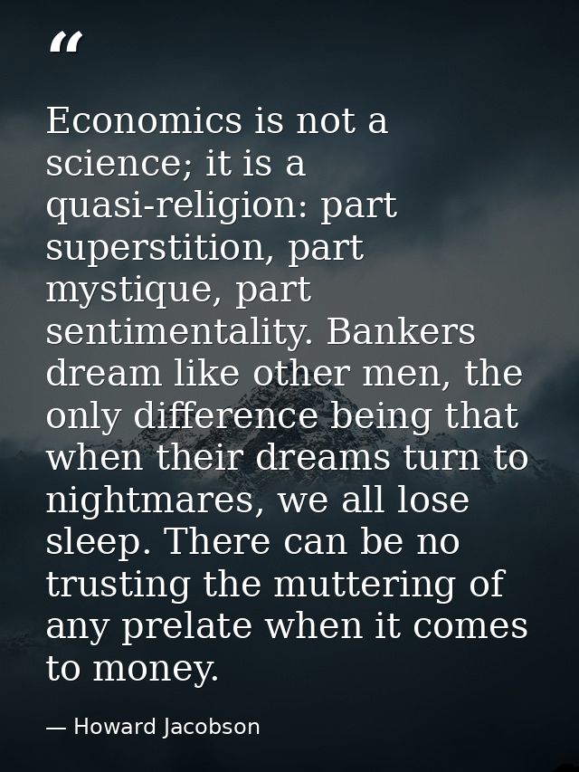 Economics is not a science; it is a quasi-religion: part superstition, part mystique, part sentimentality. Bankers dream — Howard Jacobson