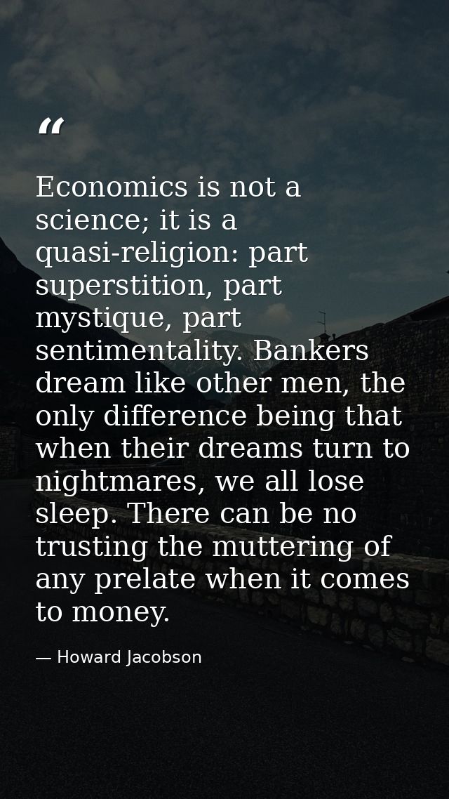Economics is not a science; it is a quasi-religion: part superstition, part mystique, part sentimentality. Bankers dream — Howard Jacobson