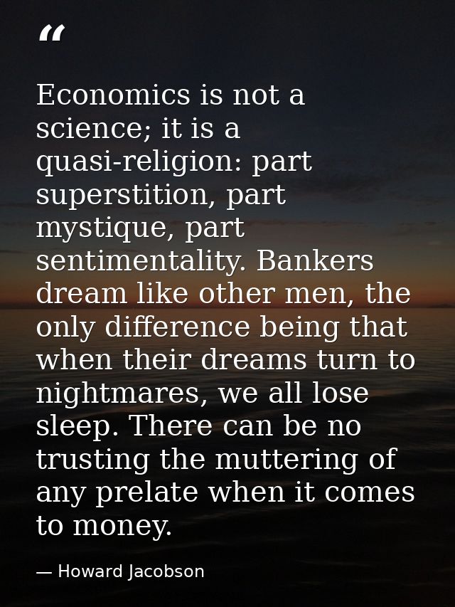 Economics is not a science; it is a quasi-religion: part superstition, part mystique, part sentimentality. Bankers dream — Howard Jacobson