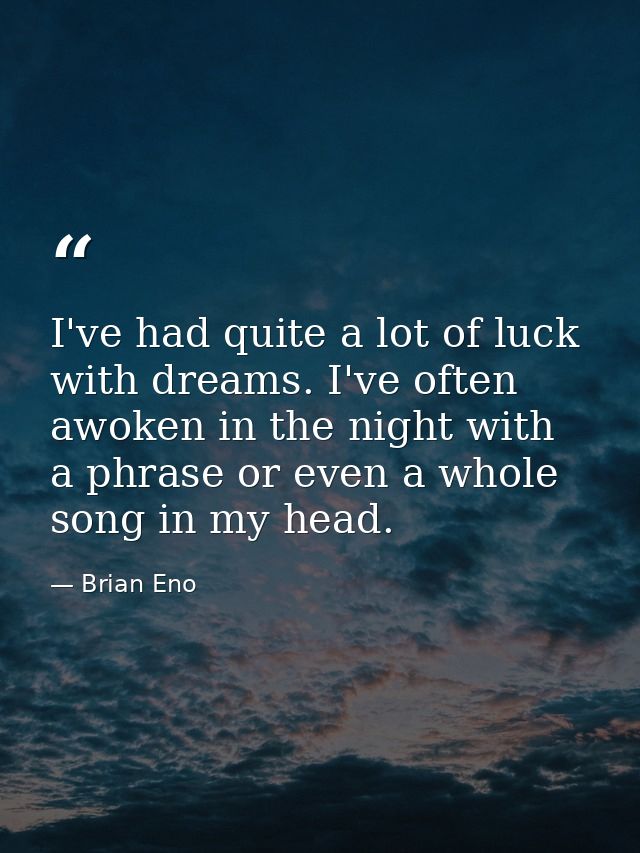 I've had quite a lot of luck with dreams. I've often awoken in the night with a phrase or even a whole song in my head. — Brian Eno