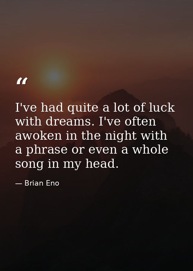 I've had quite a lot of luck with dreams. I've often awoken in the night with a phrase or even a whole song in my head. — Brian Eno