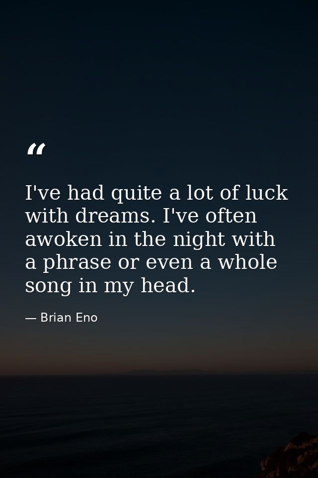 I've had quite a lot of luck with dreams. I've often awoken in the night with a phrase or even a whole song in my head. — Brian Eno