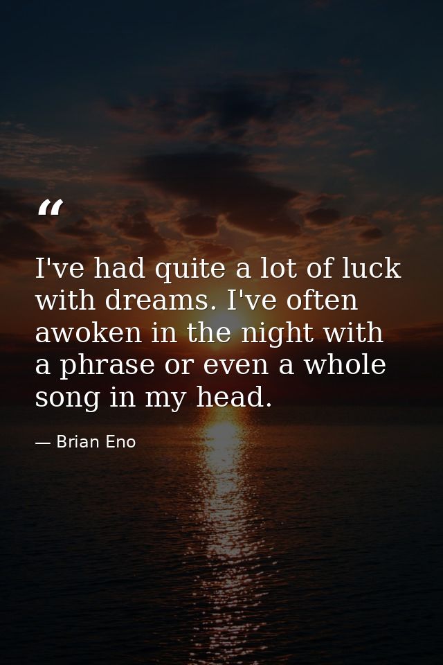 I've had quite a lot of luck with dreams. I've often awoken in the night with a phrase or even a whole song in my head. — Brian Eno