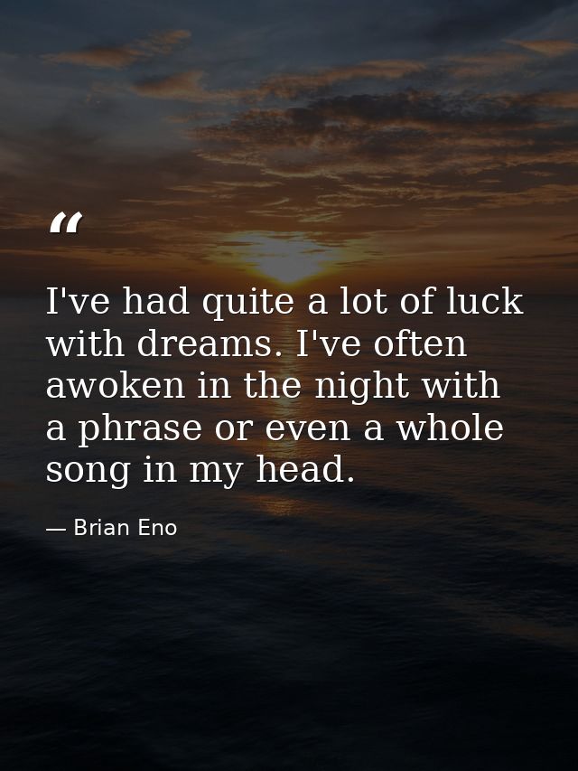 I've had quite a lot of luck with dreams. I've often awoken in the night with a phrase or even a whole song in my head. — Brian Eno
