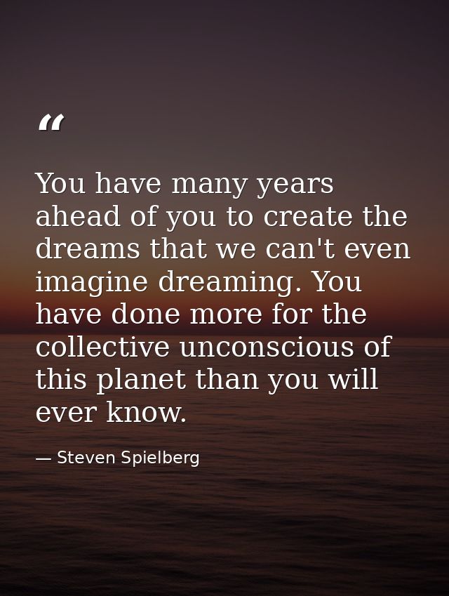 You have many years ahead of you to create the dreams that we can't even imagine dreaming. You have done more for the co — Steven Spielberg