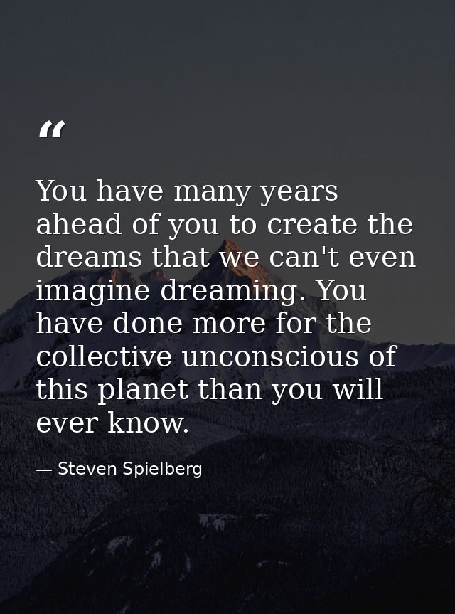 You have many years ahead of you to create the dreams that we can't even imagine dreaming. You have done more for the co — Steven Spielberg