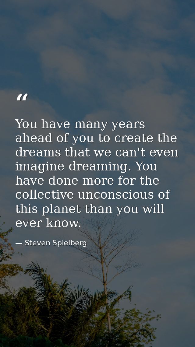 You have many years ahead of you to create the dreams that we can't even imagine dreaming. You have done more for the co — Steven Spielberg
