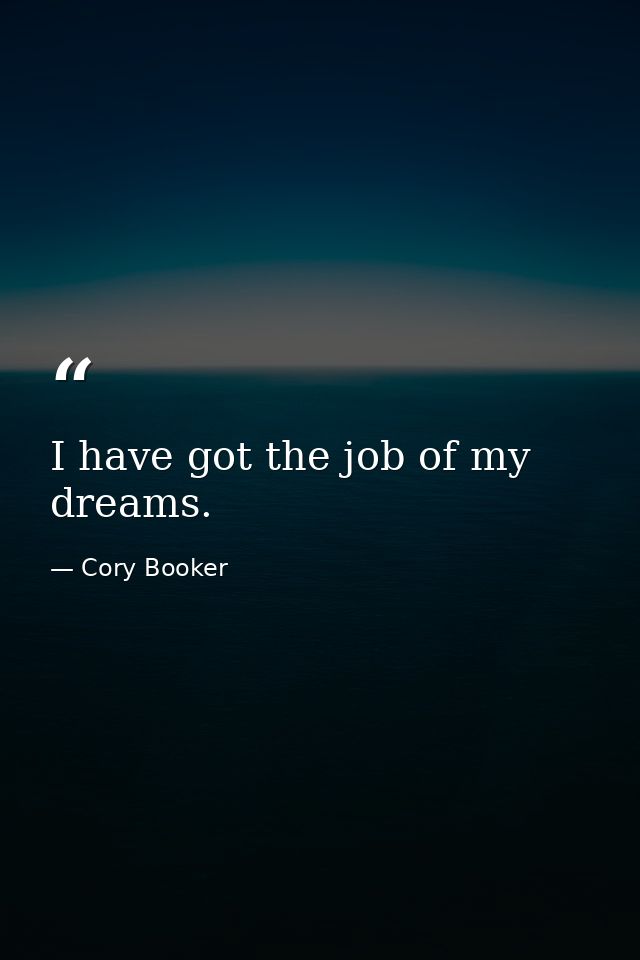 I have got the job of my dreams. — Cory Booker