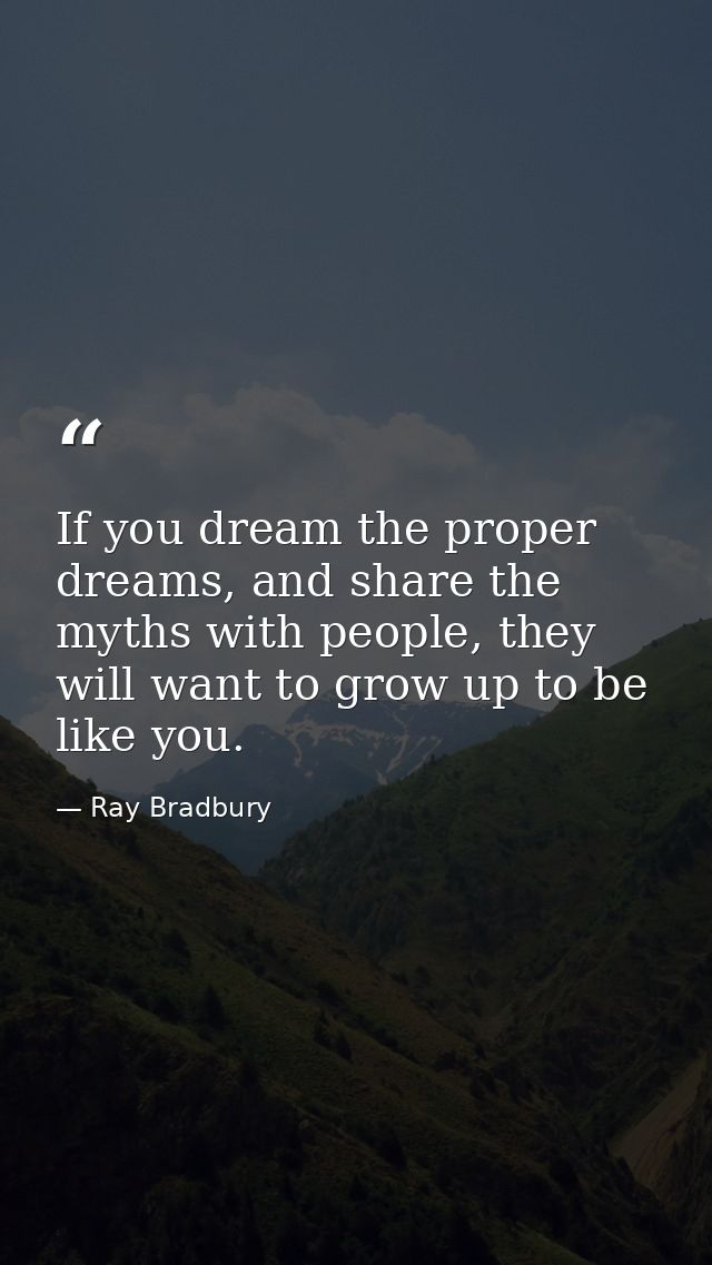 If you dream the proper dreams, and share the myths with people, they will want to grow up to be like you. — Ray Bradbury