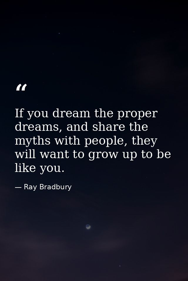 If you dream the proper dreams, and share the myths with people, they will want to grow up to be like you. — Ray Bradbury