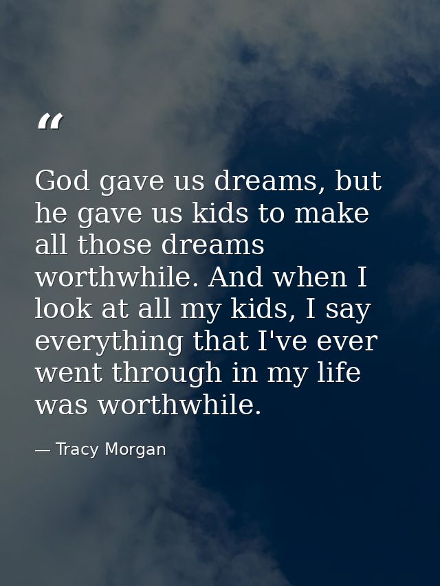 God gave us dreams, but he gave us kids to make all those dreams worthwhile. And when I look at all my kids, I say every — Tracy Morgan
