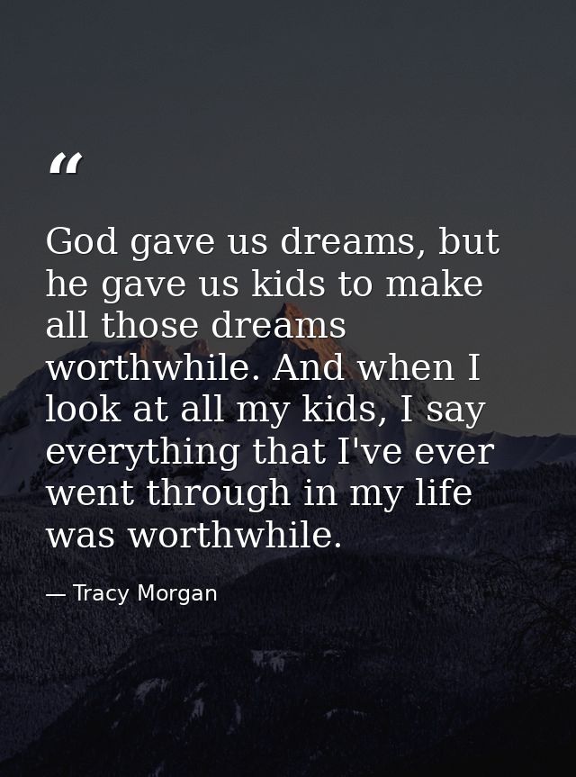 God gave us dreams, but he gave us kids to make all those dreams worthwhile. And when I look at all my kids, I say every — Tracy Morgan