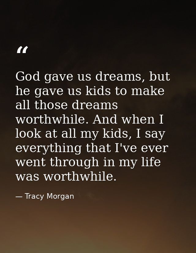 God gave us dreams, but he gave us kids to make all those dreams worthwhile. And when I look at all my kids, I say every — Tracy Morgan