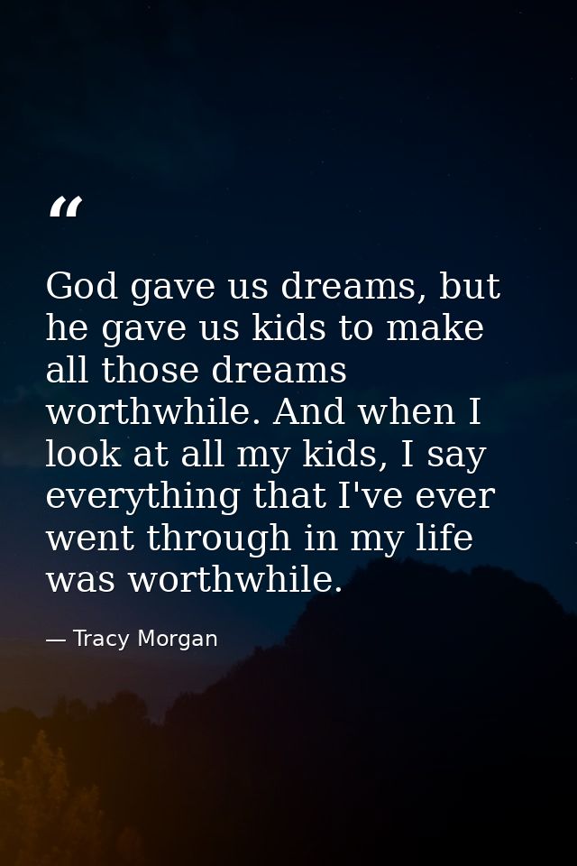 God gave us dreams, but he gave us kids to make all those dreams worthwhile. And when I look at all my kids, I say every — Tracy Morgan