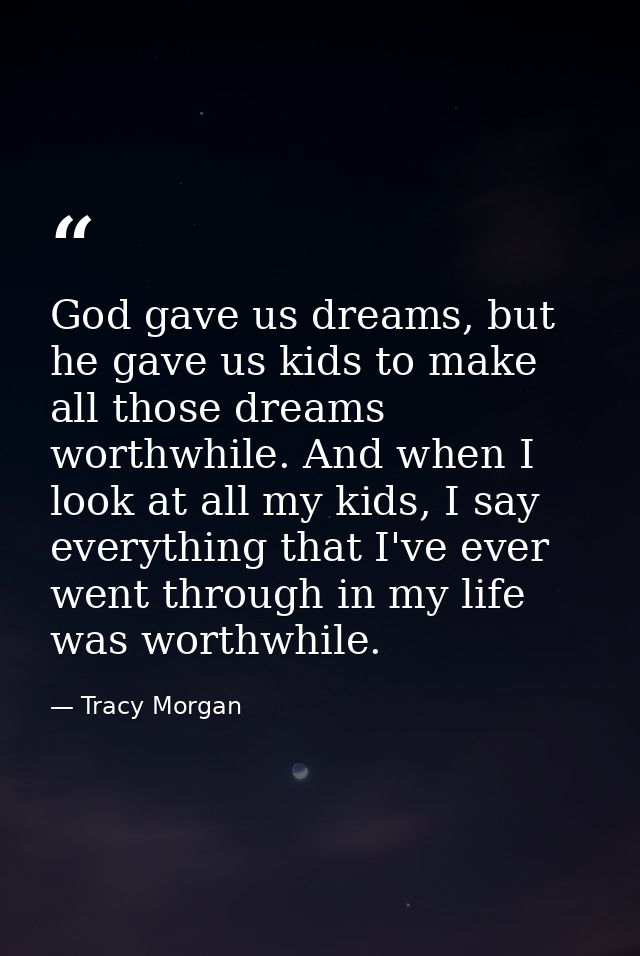 God gave us dreams, but he gave us kids to make all those dreams worthwhile. And when I look at all my kids, I say every — Tracy Morgan