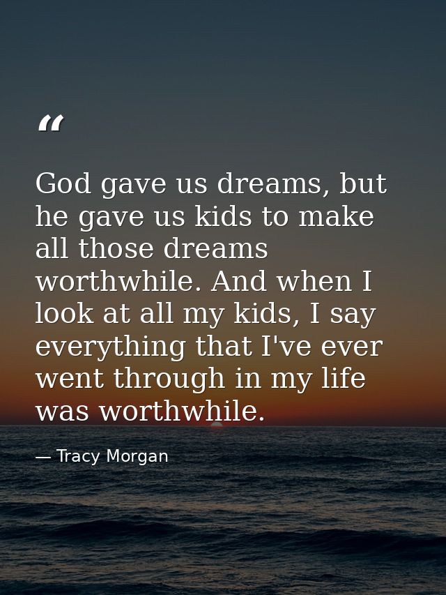 God gave us dreams, but he gave us kids to make all those dreams worthwhile. And when I look at all my kids, I say every — Tracy Morgan