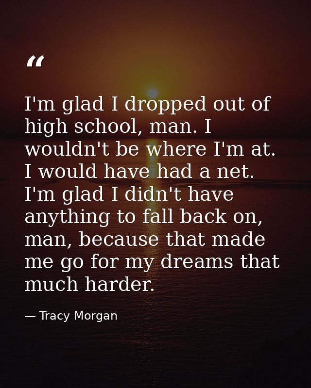 I'm glad I dropped out of high school, man. I wouldn't be where I'm at. I would have had a net. I'm glad I didn't have a — Tracy Morgan