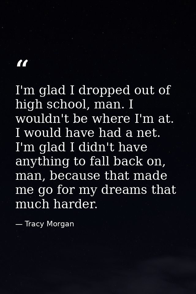 I'm glad I dropped out of high school, man. I wouldn't be where I'm at. I would have had a net. I'm glad I didn't have a — Tracy Morgan