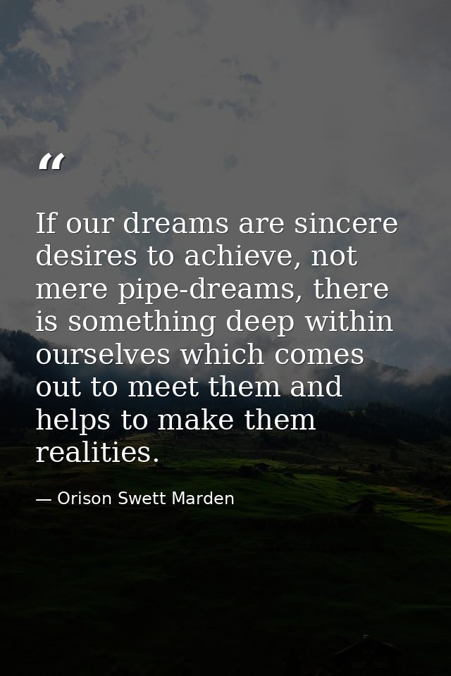 If our dreams are sincere desires to achieve, not mere pipe-dreams, there is something deep within ourselves which comes — Orison Swett Marden