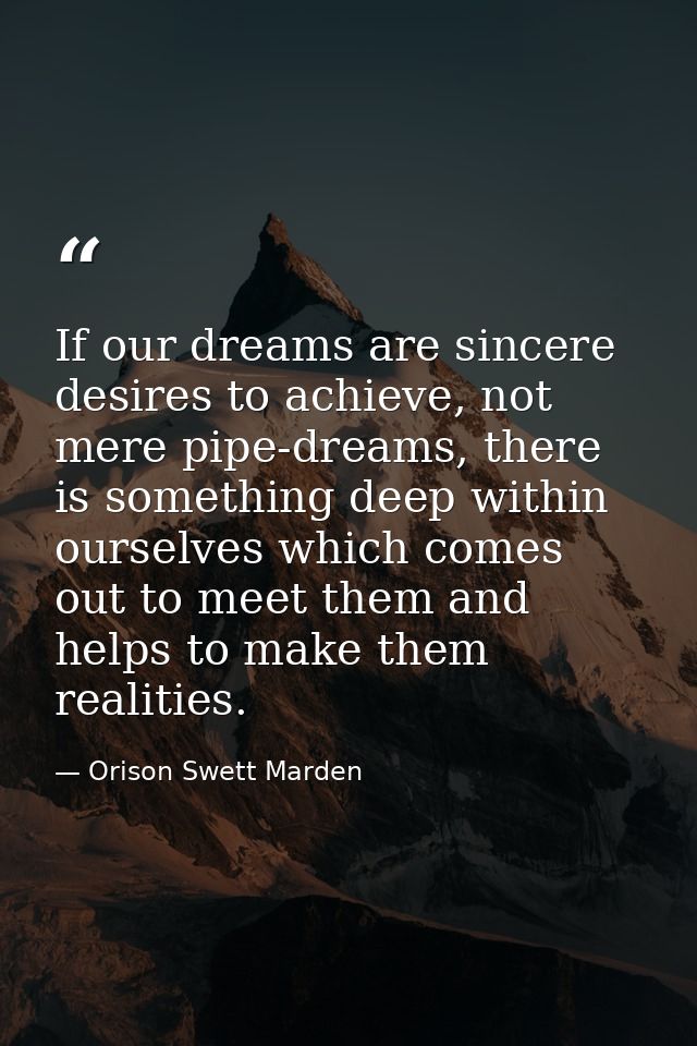 If our dreams are sincere desires to achieve, not mere pipe-dreams, there is something deep within ourselves which comes — Orison Swett Marden