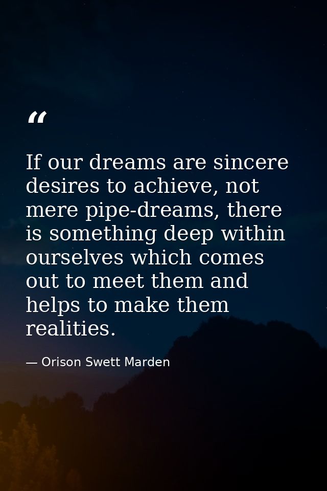 If our dreams are sincere desires to achieve, not mere pipe-dreams, there is something deep within ourselves which comes — Orison Swett Marden