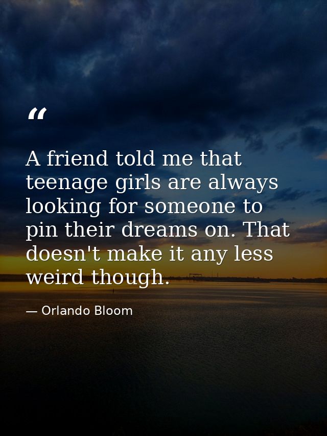 A friend told me that teenage girls are always looking for someone to pin their dreams on. That doesn't make it any less — Orlando Bloom