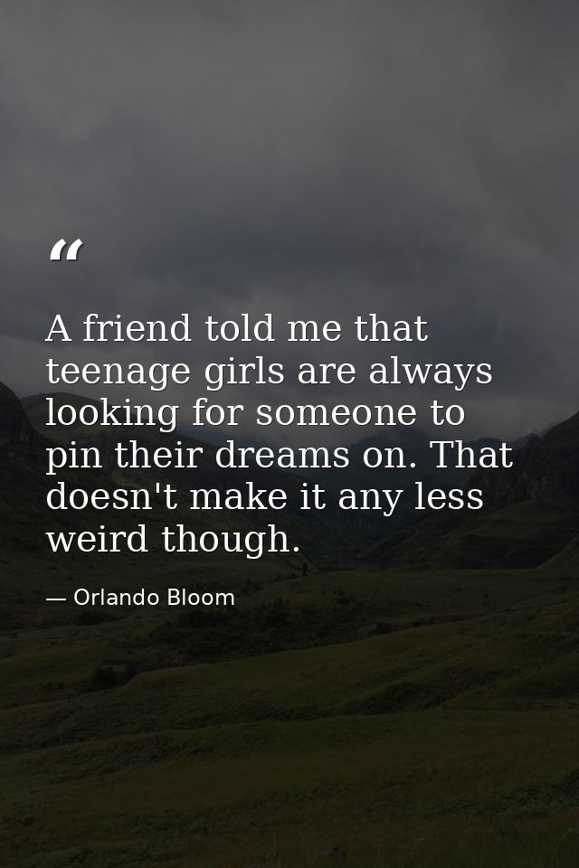 A friend told me that teenage girls are always looking for someone to pin their dreams on. That doesn't make it any less — Orlando Bloom