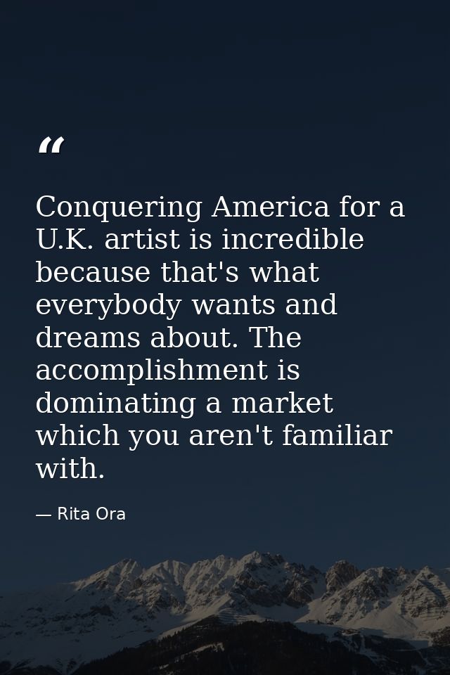 Conquering America for a U.K. artist is incredible because that's what everybody wants and dreams about. The accomplishm — Rita Ora