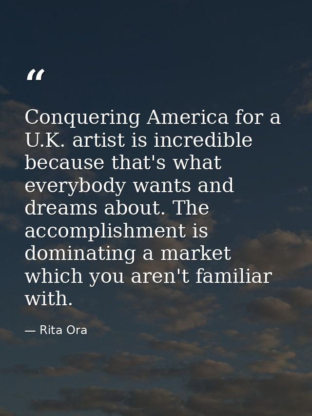 Conquering America for a U.K. artist is incredible because that's what everybody wants and dreams about. The accomplishm — Rita Ora