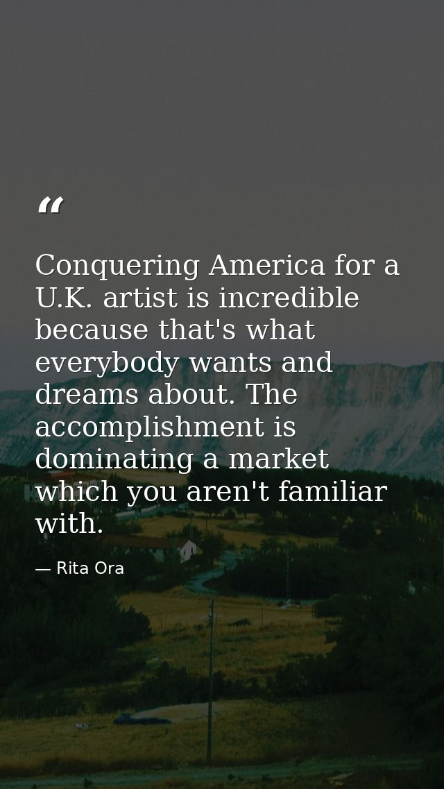 Conquering America for a U.K. artist is incredible because that's what everybody wants and dreams about. The accomplishm — Rita Ora
