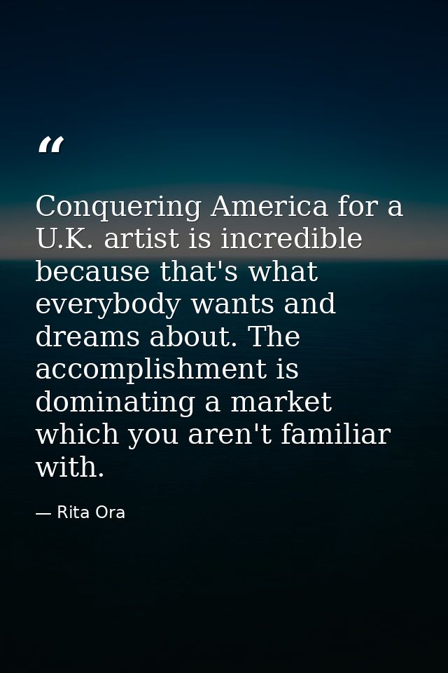 Conquering America for a U.K. artist is incredible because that's what everybody wants and dreams about. The accomplishm — Rita Ora