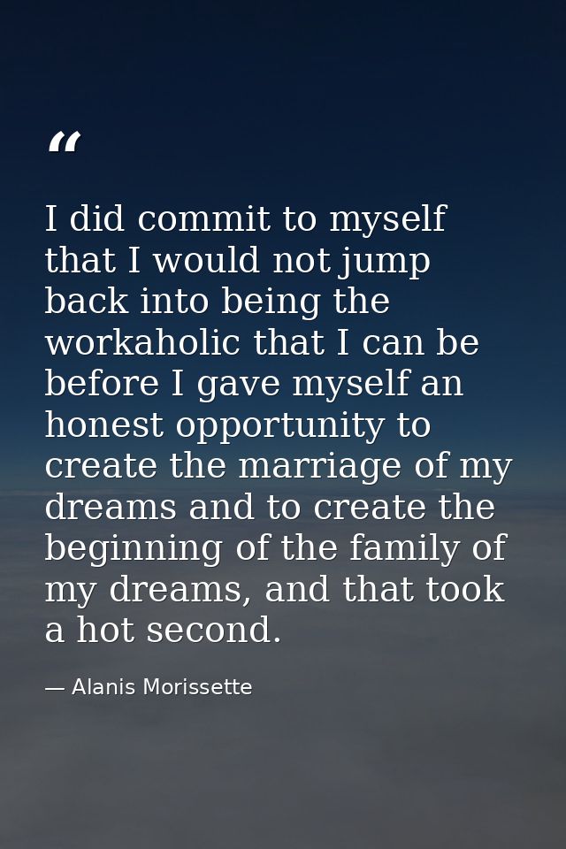 I did commit to myself that I would not jump back into being the workaholic that I can be before I gave myself an honest — Alanis Morissette