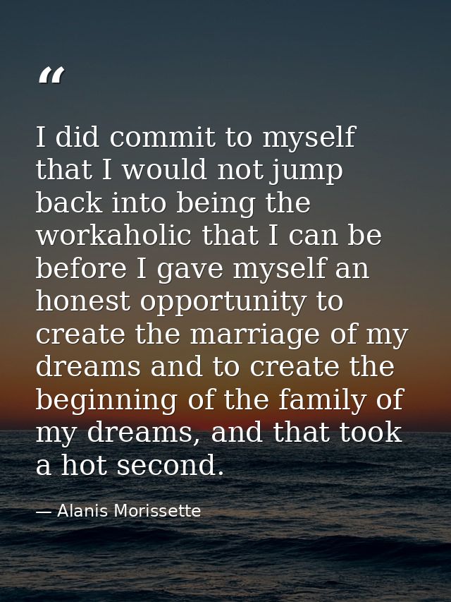 I did commit to myself that I would not jump back into being the workaholic that I can be before I gave myself an honest — Alanis Morissette